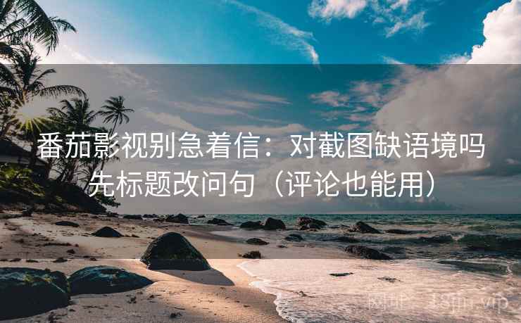番茄影视别急着信：对截图缺语境吗先标题改问句（评论也能用）