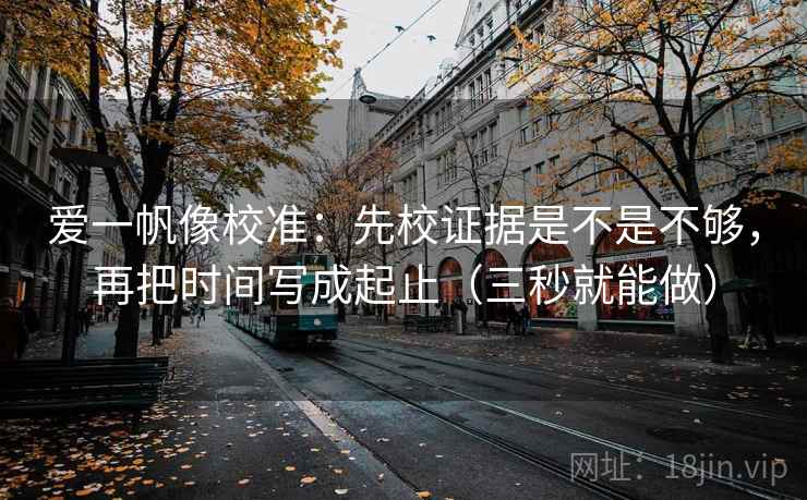 爱一帆像校准：先校证据是不是不够，再把时间写成起止（三秒就能做）