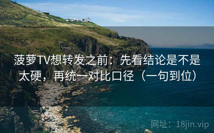 菠萝TV想转发之前：先看结论是不是太硬，再统一对比口径（一句到位）