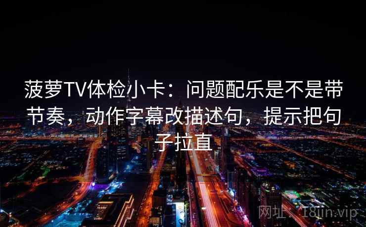 菠萝TV体检小卡：问题配乐是不是带节奏，动作字幕改描述句，提示把句子拉直