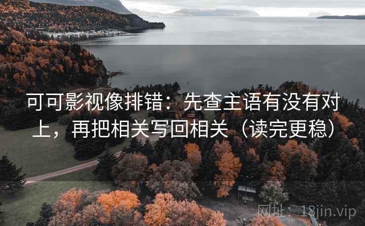可可影视像排错：先查主语有没有对上，再把相关写回相关（读完更稳）