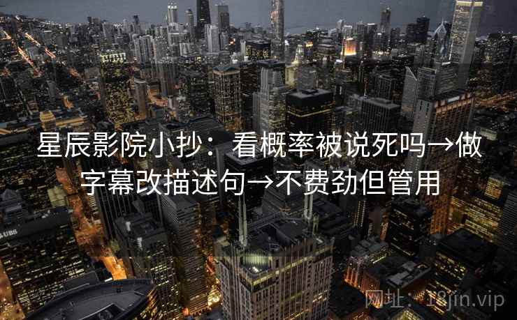 星辰影院小抄：看概率被说死吗→做字幕改描述句→不费劲但管用