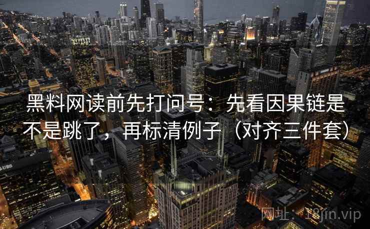 黑料网读前先打问号:先看因果链是不是跳了,再标清例子(对齐三件套) 黑料网读前先打问号:先看因果链是不是跳了,再标清例子(对齐三件套)