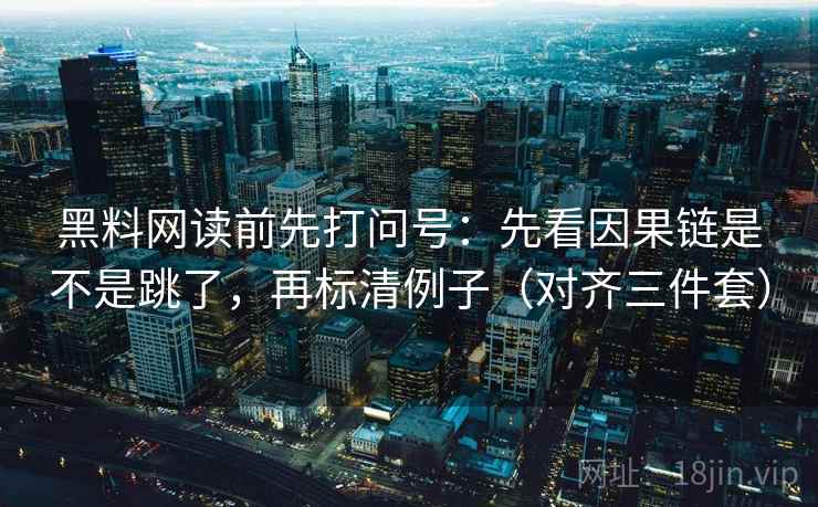 黑料网读前先打问号:先看因果链是不是跳了,再标清例子(对齐三件套) 黑料网读前先打问号:先看因果链是不是跳了,再标清例子(对齐三件套)