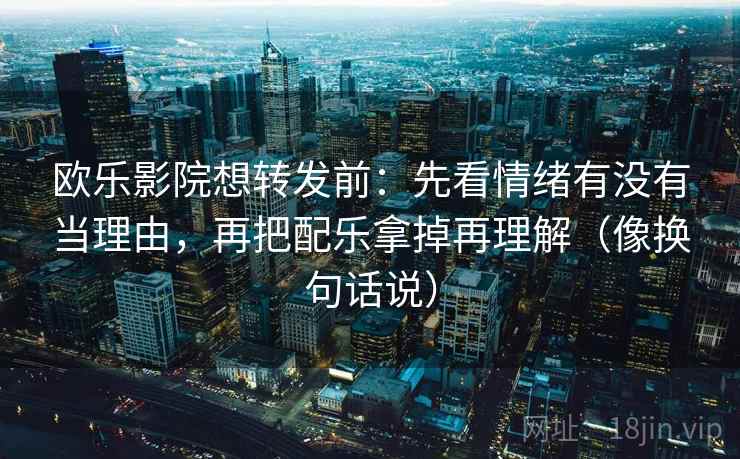 欧乐影院想转发前:先看情绪有没有当理由,再把配乐拿掉再理解(像换句话说) 欧乐影院想转发前:先看情绪有没有当理由,再把配乐拿掉再理解(像换句话说)