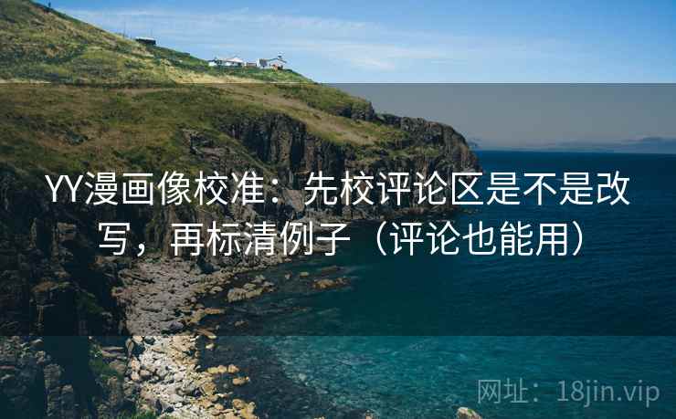 YY漫画像校准:先校评论区是不是改写,再标清例子(评论也能用) YY漫画像校准:先校评论区是不是改写,再标清例子(评论也能用)