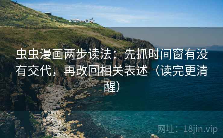 虫虫漫画两步读法:先抓时间窗有没有交代,再改回相关表述(读完更清醒) 虫虫漫画两步读法:先抓时间窗有没有交代,再改回相关表述(读完更清醒)