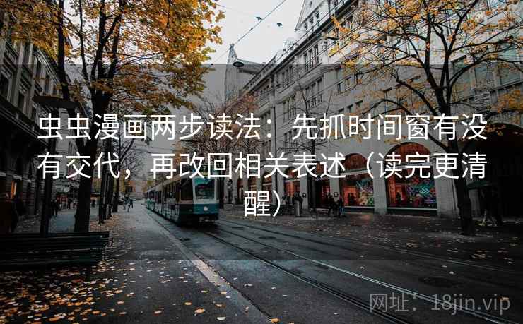 虫虫漫画两步读法:先抓时间窗有没有交代,再改回相关表述(读完更清醒) 虫虫漫画两步读法:先抓时间窗有没有交代,再改回相关表述(读完更清醒)