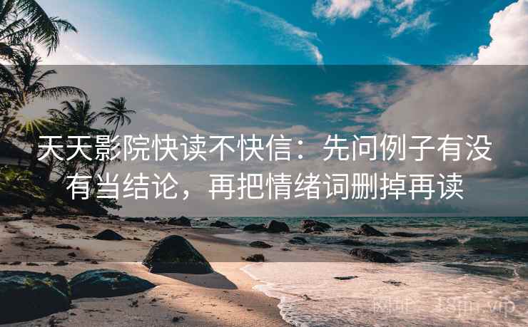 天天影院快读不快信:先问例子有没有当结论,再把情绪词删掉再读 天天影院快读不快信:先问例子有没有当结论,再把情绪词删掉再读