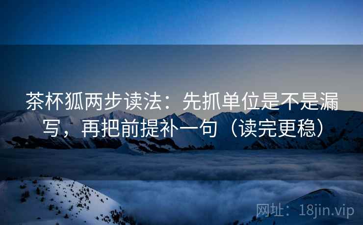 茶杯狐两步读法:先抓单位是不是漏写,再把前提补一句(读完更稳) 茶杯狐两步读法:先抓单位是不是漏写,再把前提补一句(读完更稳)