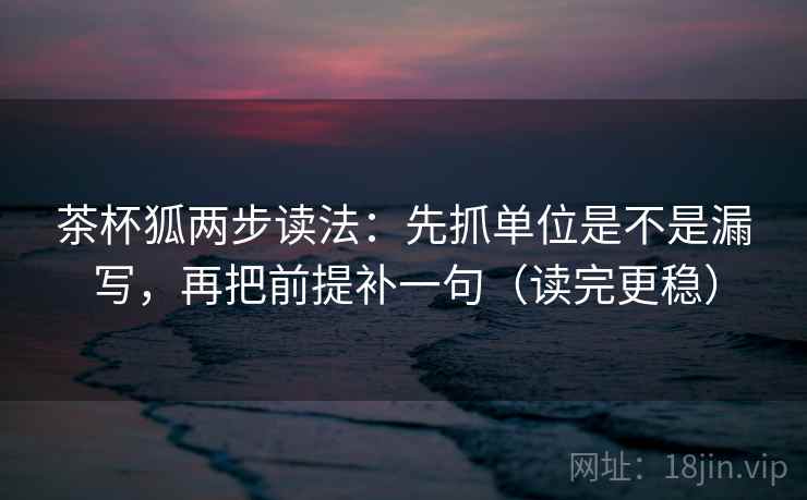 茶杯狐两步读法:先抓单位是不是漏写,再把前提补一句(读完更稳) 茶杯狐两步读法:先抓单位是不是漏写,再把前提补一句(读完更稳)