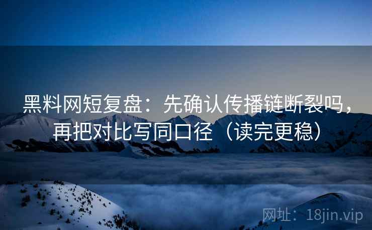黑料网短复盘:先确认传播链断裂吗,再把对比写同口径(读完更稳) 黑料网短复盘:先确认传播链断裂吗,再把对比写同口径(读完更稳)