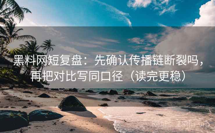 黑料网短复盘:先确认传播链断裂吗,再把对比写同口径(读完更稳) 黑料网短复盘:先确认传播链断裂吗,再把对比写同口径(读完更稳)