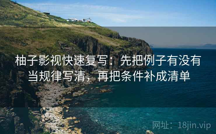 柚子影视快速复写:先把例子有没有当规律写清,再把条件补成清单 柚子影视快速复写:先把例子有没有当规律写清,再把条件补成清单