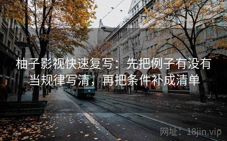 柚子影视快速复写:先把例子有没有当规律写清,再把条件补成清单 柚子影视快速复写:先把例子有没有当规律写清,再把条件补成清单