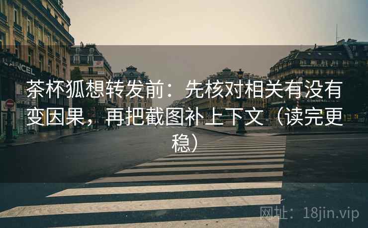 茶杯狐想转发前:先核对相关有没有变因果,再把截图补上下文(读完更稳) 茶杯狐想转发前:先核对相关有没有变因果,再把截图补上下文(读完更稳)