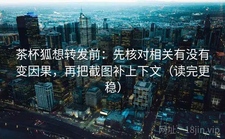茶杯狐想转发前:先核对相关有没有变因果,再把截图补上下文(读完更稳) 茶杯狐想转发前:先核对相关有没有变因果,再把截图补上下文(读完更稳)