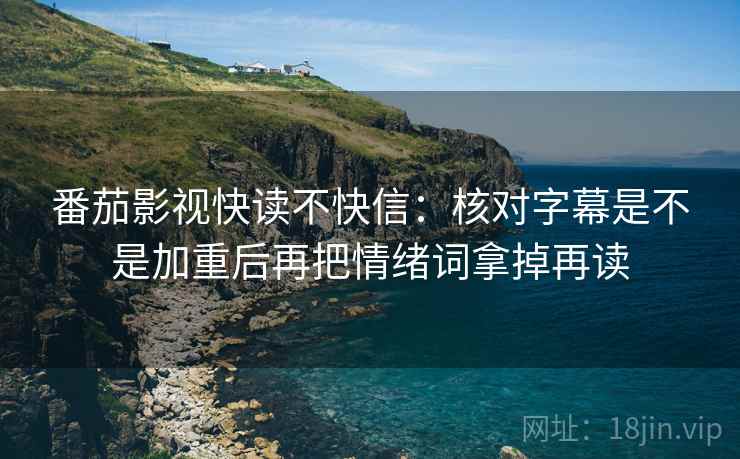 番茄影视快读不快信:核对字幕是不是加重后再把情绪词拿掉再读 番茄影视快读不快信:核对字幕是不是加重后再把情绪词拿掉再读