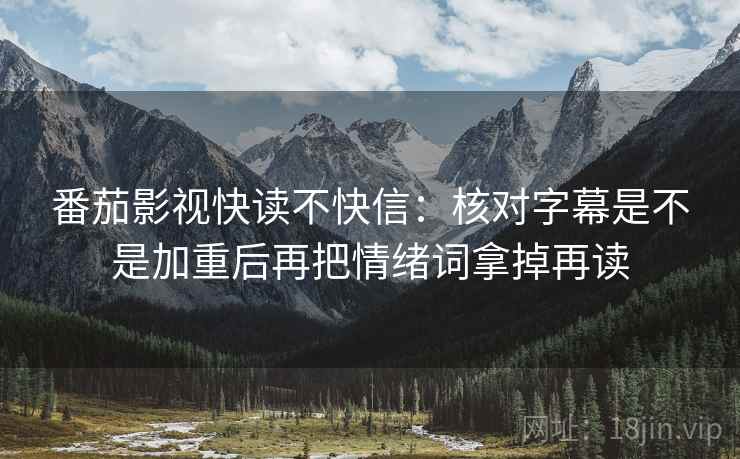 番茄影视快读不快信:核对字幕是不是加重后再把情绪词拿掉再读 番茄影视快读不快信:核对字幕是不是加重后再把情绪词拿掉再读