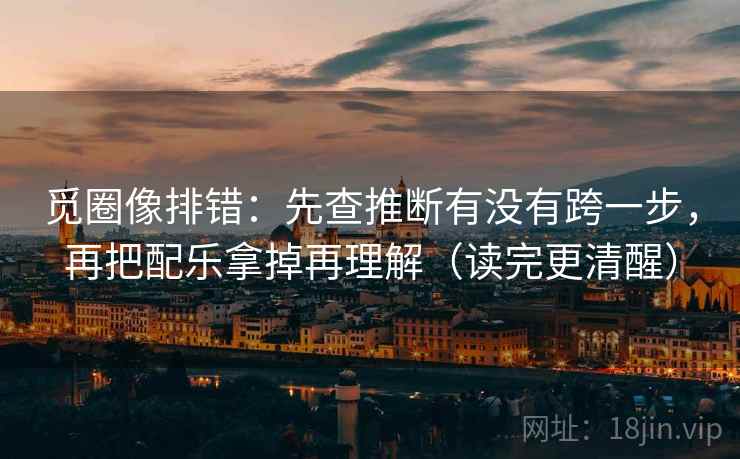 觅圈像排错:先查推断有没有跨一步,再把配乐拿掉再理解(读完更清醒) 觅圈像排错:先查推断有没有跨一步,再把配乐拿掉再理解(读完更清醒)