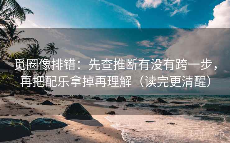觅圈像排错:先查推断有没有跨一步,再把配乐拿掉再理解(读完更清醒) 觅圈像排错:先查推断有没有跨一步,再把配乐拿掉再理解(读完更清醒)