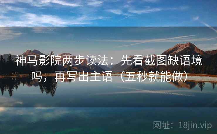 神马影院两步读法:先看截图缺语境吗,再写出主语(五秒就能做) 神马影院两步读法:先看截图缺语境吗,再写出主语(五秒就能做)
