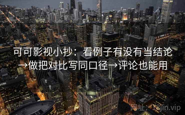 可可影视小抄:看例子有没有当结论→做把对比写同口径→评论也能用 可可影视小抄:看例子有没有当结论→做把对比写同口径→评论也能用