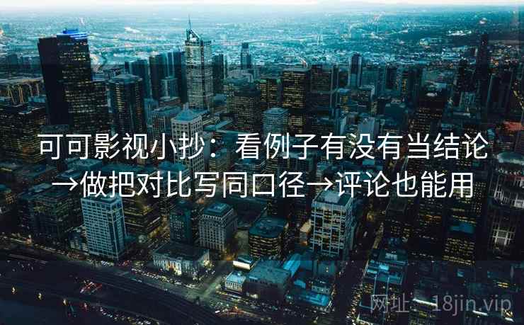 可可影视小抄:看例子有没有当结论→做把对比写同口径→评论也能用 可可影视小抄:看例子有没有当结论→做把对比写同口径→评论也能用