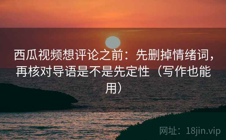 西瓜视频想评论之前:先删掉情绪词,再核对导语是不是先定性(写作也能用) 西瓜视频想评论之前:先删掉情绪词,再核对导语是不是先定性(写作也能用)