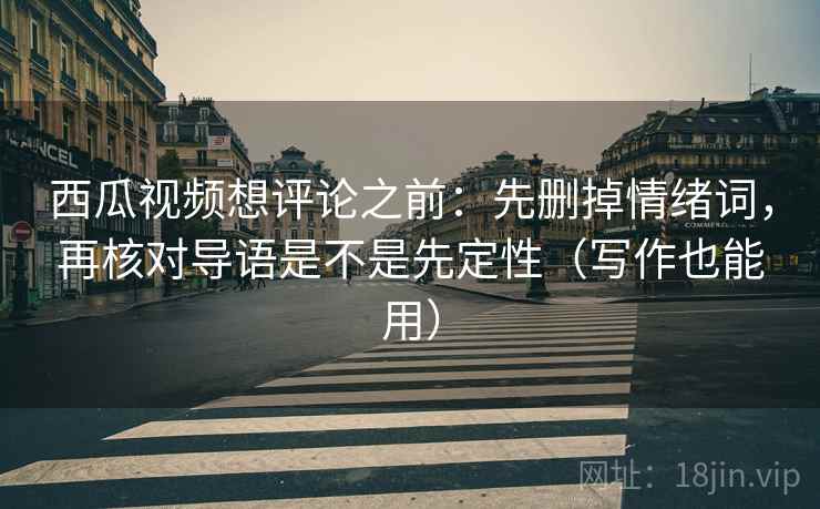 西瓜视频想评论之前:先删掉情绪词,再核对导语是不是先定性(写作也能用) 西瓜视频想评论之前:先删掉情绪词,再核对导语是不是先定性(写作也能用)