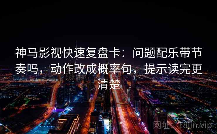 神马影视快速复盘卡:问题配乐带节奏吗,动作改成概率句,提示读完更清楚 神马影视快速复盘卡:问题配乐带节奏吗,动作改成概率句,提示读完更清楚