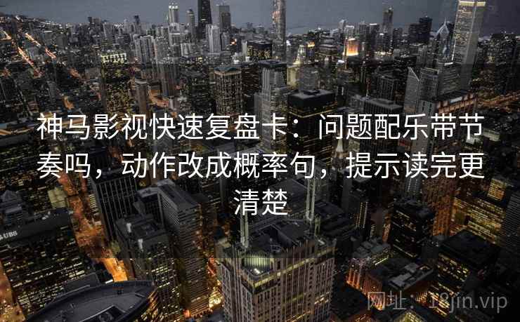 神马影视快速复盘卡:问题配乐带节奏吗,动作改成概率句,提示读完更清楚 神马影视快速复盘卡:问题配乐带节奏吗,动作改成概率句,提示读完更清楚