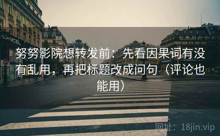 努努影院想转发前:先看因果词有没有乱用,再把标题改成问句(评论也能用) 努努影院想转发前:先看因果词有没有乱用,再把标题改成问句(评论也能用)