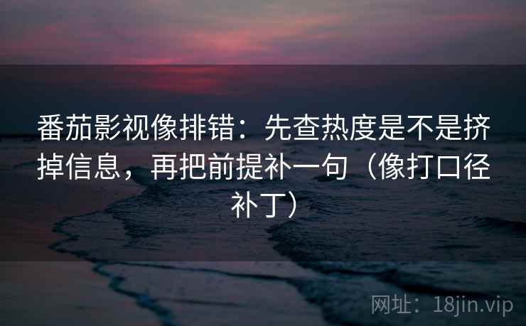 番茄影视像排错:先查热度是不是挤掉信息,再把前提补一句(像打口径补丁) 番茄影视像排错:先查热度是不是挤掉信息,再把前提补一句(像打口径补丁)
