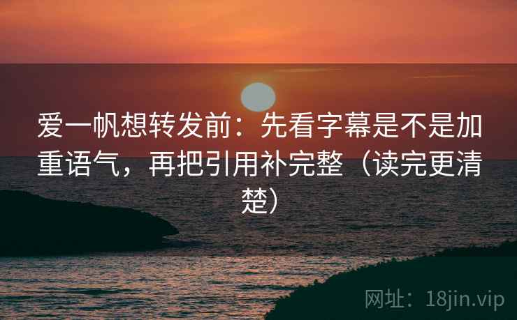 爱一帆想转发前:先看字幕是不是加重语气,再把引用补完整(读完更清楚) 爱一帆想转发前:先看字幕是不是加重语气,再把引用补完整(读完更清楚)