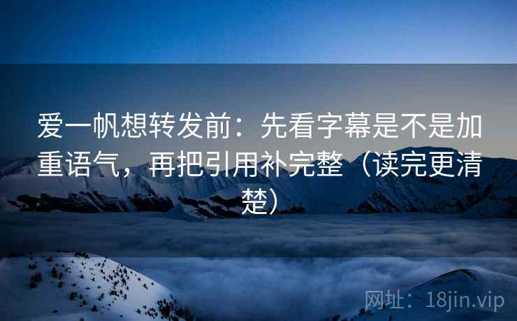 爱一帆想转发前:先看字幕是不是加重语气,再把引用补完整(读完更清楚) 爱一帆想转发前:先看字幕是不是加重语气,再把引用补完整(读完更清楚)