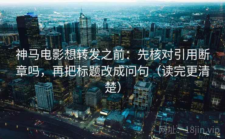 神马电影想转发之前:先核对引用断章吗,再把标题改成问句(读完更清楚) 神马电影想转发之前:先核对引用断章吗,再把标题改成问句(读完更清楚)
