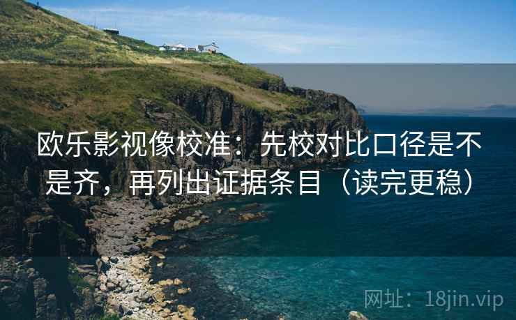 欧乐影视像校准:先校对比口径是不是齐,再列出证据条目(读完更稳) 欧乐影视像校准:先校对比口径是不是齐,再列出证据条目(读完更稳)