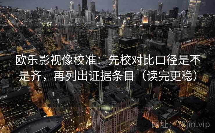 欧乐影视像校准:先校对比口径是不是齐,再列出证据条目(读完更稳) 欧乐影视像校准:先校对比口径是不是齐,再列出证据条目(读完更稳)
