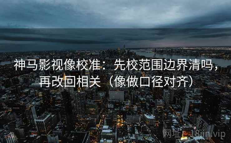 神马影视像校准:先校范围边界清吗,再改回相关(像做口径对齐) 神马影视像校准:先校范围边界清吗,再改回相关(像做口径对齐)