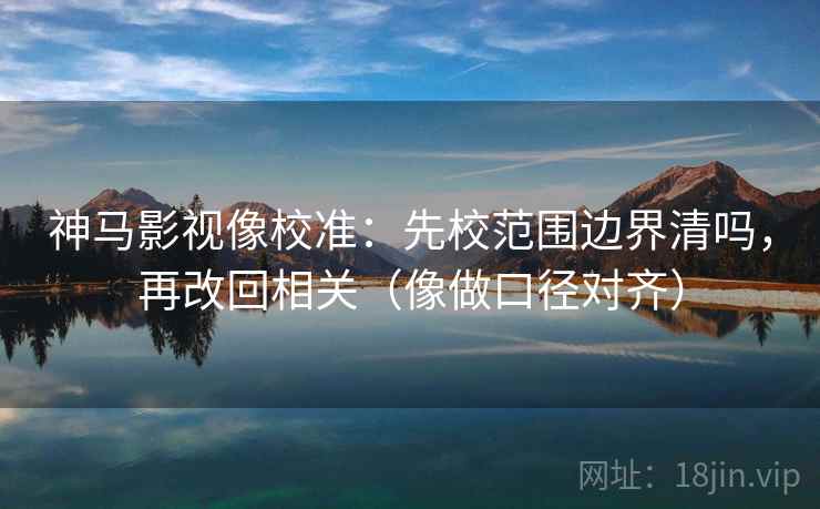 神马影视像校准:先校范围边界清吗,再改回相关(像做口径对齐) 神马影视像校准:先校范围边界清吗,再改回相关(像做口径对齐)