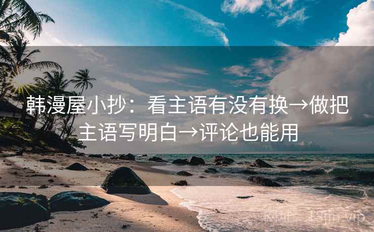 韩漫屋小抄:看主语有没有换→做把主语写明白→评论也能用 韩漫屋小抄:看主语有没有换→做把主语写明白→评论也能用