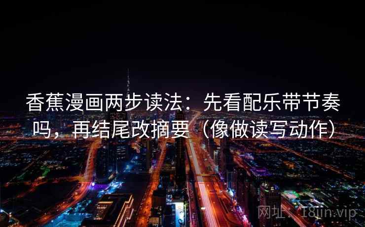 香蕉漫画两步读法:先看配乐带节奏吗,再结尾改摘要(像做读写动作) 香蕉漫画两步读法:先看配乐带节奏吗,再结尾改摘要(像做读写动作)