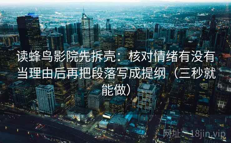 读蜂鸟影院先拆壳：核对情绪有没有当理由后再把段落写成提纲（三秒就能做）