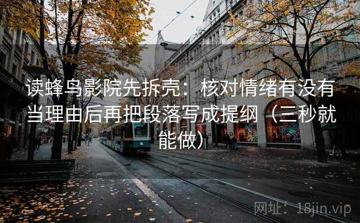 读蜂鸟影院先拆壳：核对情绪有没有当理由后再把段落写成提纲（三秒就能做）