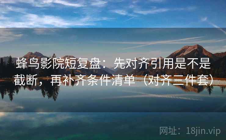 蜂鸟影院短复盘:先对齐引用是不是截断,再补齐条件清单(对齐三件套) 蜂鸟影院短复盘:先对齐引用是不是截断,再补齐条件清单(对齐三件套)