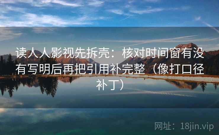 读人人影视先拆壳:核对时间窗有没有写明后再把引用补完整(像打口径补丁) 读人人影视先拆壳:核对时间窗有没有写明后再把引用补完整(像打口径补丁)