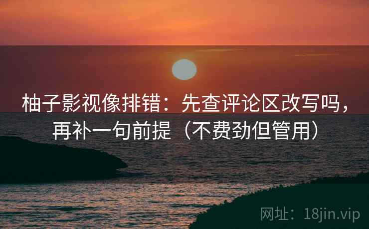 柚子影视像排错:先查评论区改写吗,再补一句前提(不费劲但管用) 柚子影视像排错:先查评论区改写吗,再补一句前提(不费劲但管用)