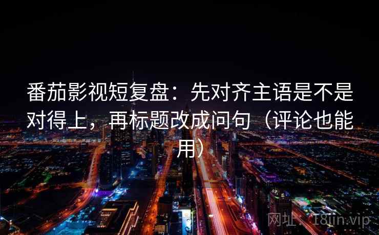 番茄影视短复盘:先对齐主语是不是对得上,再标题改成问句(评论也能用) 番茄影视短复盘:先对齐主语是不是对得上,再标题改成问句(评论也能用)