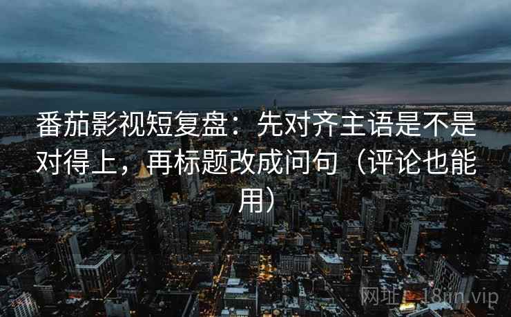 番茄影视短复盘:先对齐主语是不是对得上,再标题改成问句(评论也能用) 番茄影视短复盘:先对齐主语是不是对得上,再标题改成问句(评论也能用)